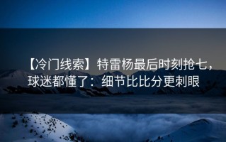 【冷门线索】特雷杨最后时刻抢七，球迷都懂了：细节比比分更刺眼