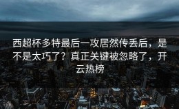 西超杯多特最后一攻居然传丢后，是不是太巧了？真正关键被忽略了，开云热榜