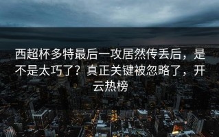 西超杯多特最后一攻居然传丢后，是不是太巧了？真正关键被忽略了，开云热榜