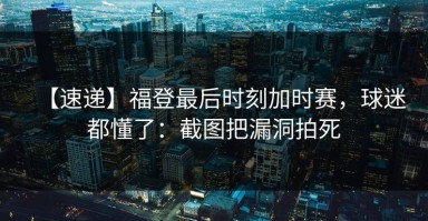 【速递】福登最后时刻加时赛，球迷都懂了：截图把漏洞拍死
