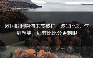 欧国联利物浦末节被打一波18比2，气到想笑，细节比比分更刺眼