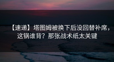 【速递】塔图姆被换下后没回替补席，这锅谁背？那张战术纸太关键