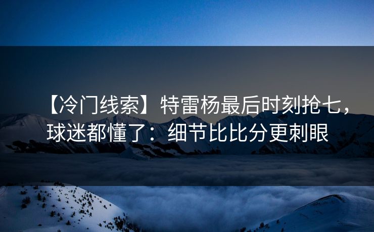 【冷门线索】特雷杨最后时刻抢七，球迷都懂了：细节比比分更刺眼-第1张图片-开云体育官网地址指南 - 最新域名